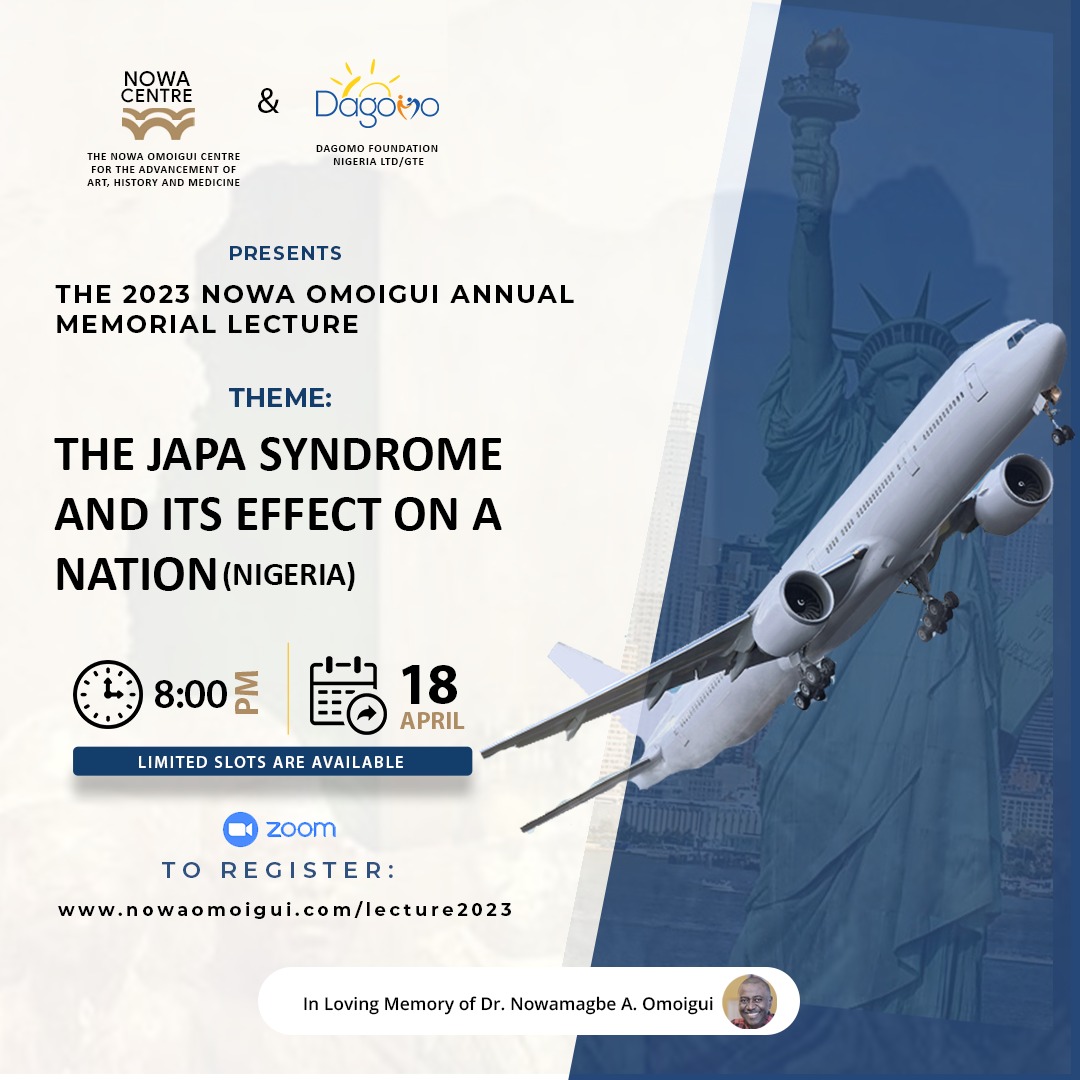 The Nowa Omoigui Centre for the Advancement of Art, History, and Medicine, in collaboration with DAGOMO Foundation Nigeria Ltd/GTE invites you to their upcoming webinar:

Topic: The Japa Syndrome and its Effect on a Nation [Nigeria]
Date: Tuesday, April 18,2023
Time: 8:00pm GMT+1