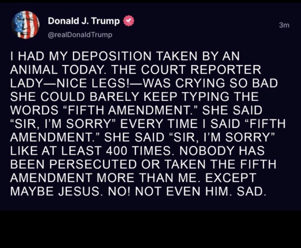 I’m sorry…is this a bad joke?
Did the former president of the United States of America actually post this? 
“Nice Legs”??
The court reporter was “crying”?
Jesus “taking the fifth”??
Seriously?!!
WTAF?!!
There is no bottom for this guy.
And his “followers” keep following..