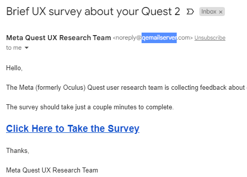 I believe this email is legit, but you could be forgiven for thinking otherwise. A completely unknown email address, and a link that goes to a different unknown address.

And it's odd for a legit survey to be using consumer-hostile language like 'UX'.