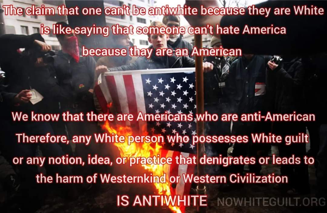 Many Westmen live with the delusion that just because they are White that they can not be antiwhite.

#Antiwhite #Antiwhitism #AntiWhiteNarrative #Westernkind #WhiteErasure #America #American #AntiAmerican #AmericanFlag #FlagBurning