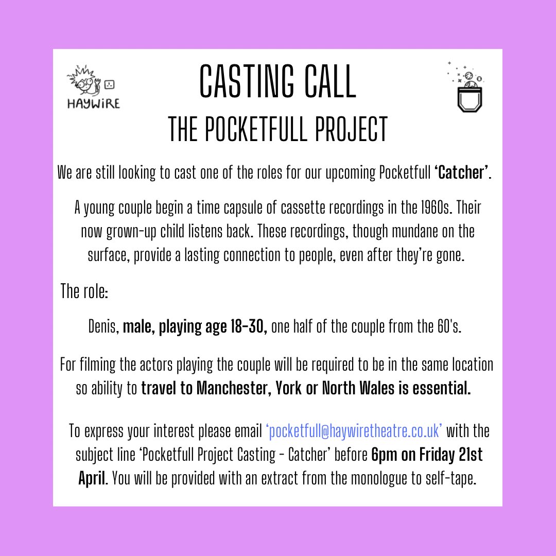 We are looking to cast 1 actor for our upcoming Pocketfull, ‘Catcher’. 

Deadline for applications is Friday 21st April at 
6pm. 

To apply please email 
‘pocketfull@haywiretheatre.co.uk’ with the subject line 
‘Pocketfull Project Casting - Catcher’