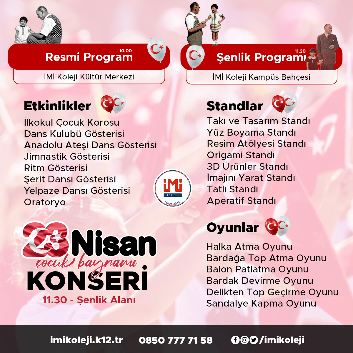 23 Nisan coşkusu İMİ Kolejinde yaşanacak. 23 Nisan Ulusal Egemenlik ve Çocuk Bayramı kutlamaları kapsamında düzenlenen 23 Nisan Çocuk Şenliği  29 Nisan Cumartesi günü okul kampüsümüzde gerçekleştirilecektir. Detaylar görsellerimizde.