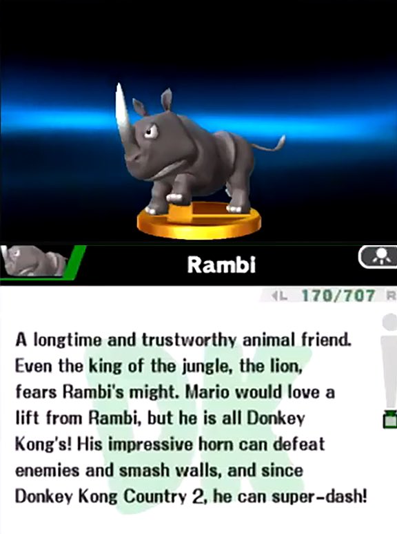 Rambi’s trophy description from Super Smash Bros. for Nintendo 3DS.

“A longtime and trustworthy animal friend.
Even the king of the jungle, the lion, fears Rambi's might. Mario would love a lift from Rambi, but he is all Donkey Kong's! His impressive horn can defeat enemies and smash walls, and since
Donkey Kong Country 2, he can super-dash!”
