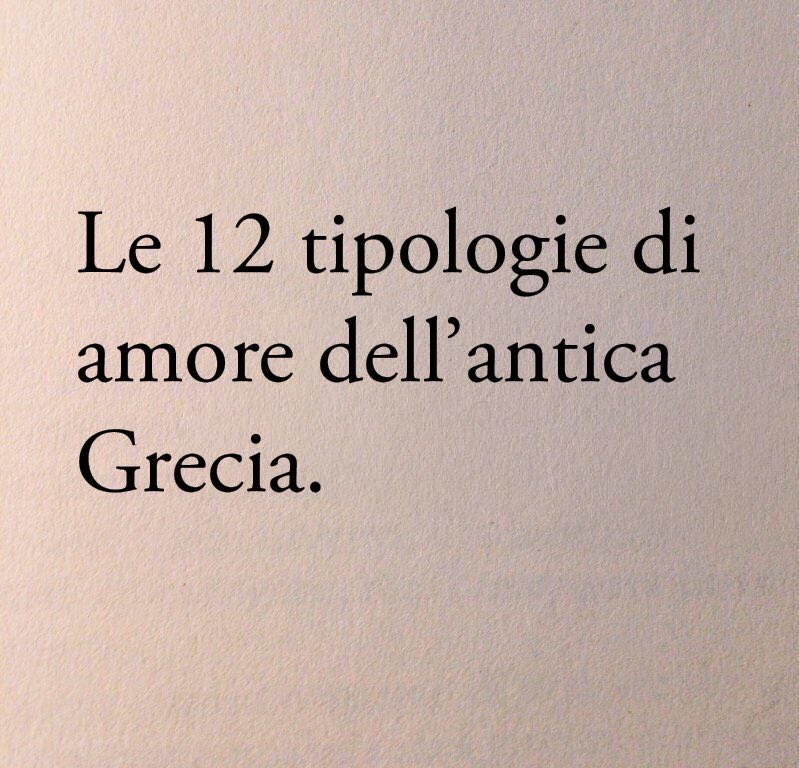 Jorge Luis Borges sosteneva che gli antichi greci furono i primi a pensare, ci hanno dato la poesia, la scienza, la filosofia razionale, che tutta la cultura a noi pervenuta nel corso dei secoli derivi dai greci. 

I filosofi greci distinguevano l’amore in 12 tipologie diverse a