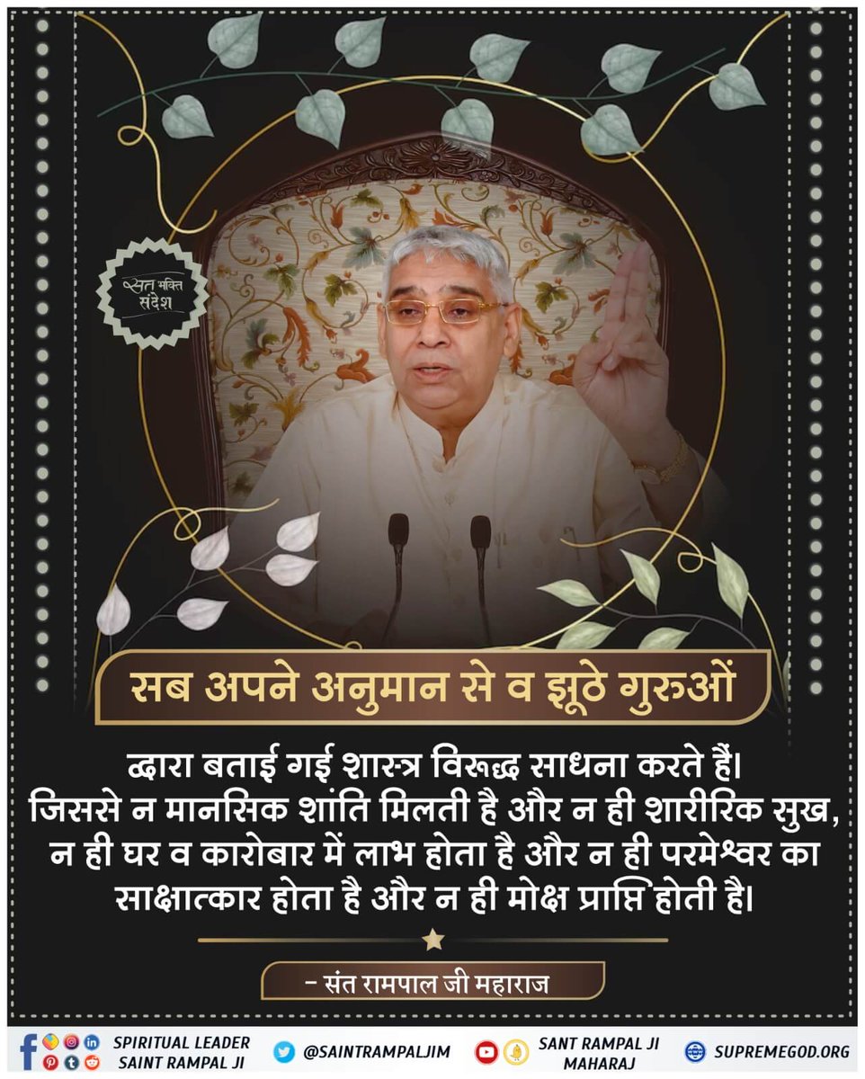 #GodMorningSaturday
सब अपने अनुमान से व झूठे गुरुओं द्वारा बताई गई भक्ति शास्त्र विरुद्ध साधना करते हैं जिससे ना मानसिक शांति मिलती है और ना ही शारीरिक सुख न हीं घर व कारोबार में लाभ होता है और ना ही परमेश्वर का साक्षात्कार होता है और ना ही मोक्ष प्राप्ति होती है।
#सतलोक 🤗