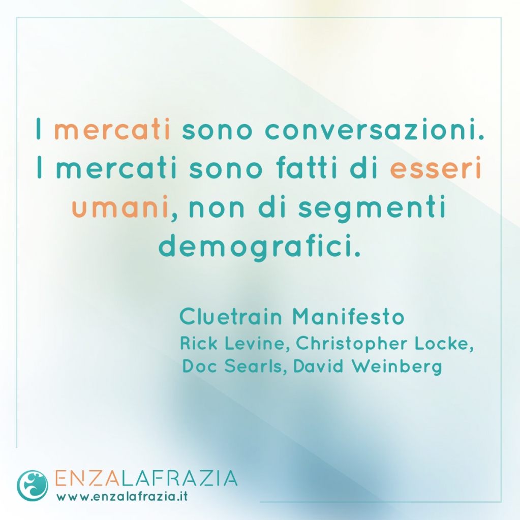 I mercati sono conversazioni. I mercati sono fatti di esseri umani, non di segmenti demografici.

- Cluetrain Manifesto
Rick Levine, Christopher Locke, Doc Searls, David Weinberg