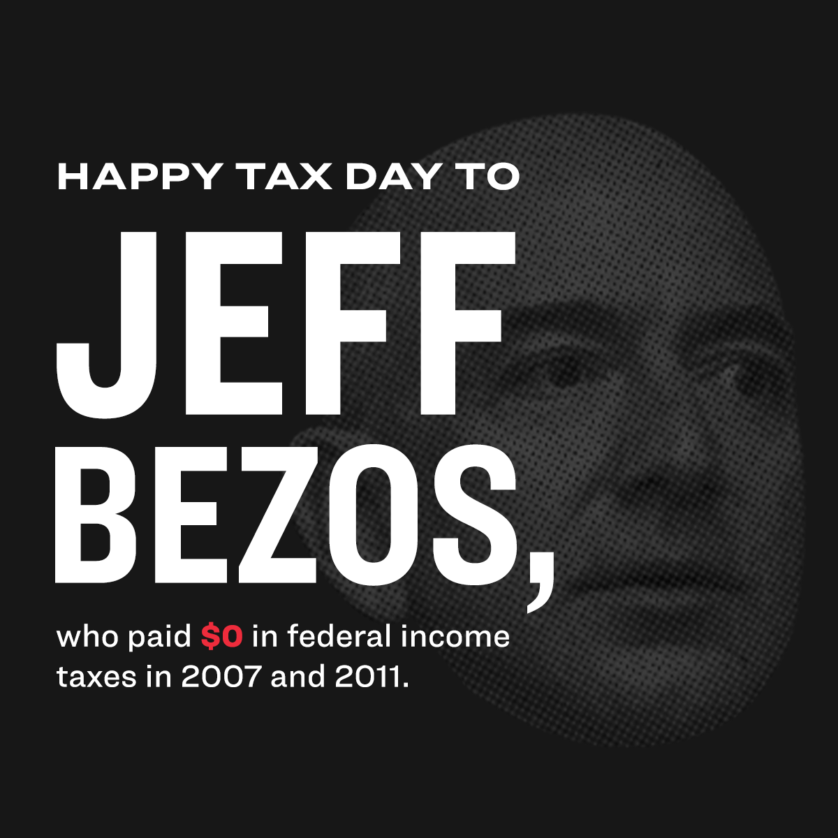 A black-and-white photo of Jeff Bezos' face behind text that says Happy Tax Day to Jeff Bezos, who paid $0 in federal income taxes in 2007 and 2011.