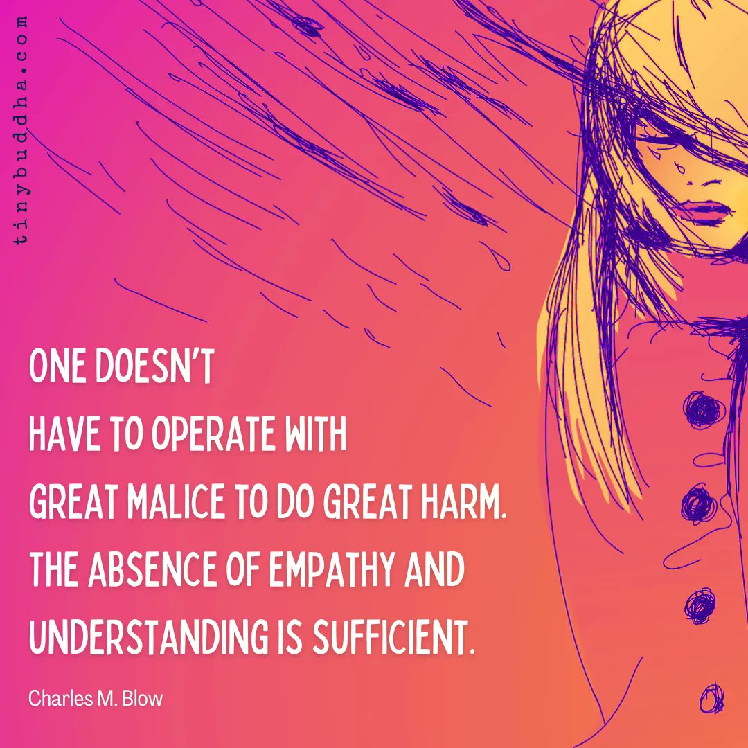 "One doesn’t have to operate with great malice to do great harm. The absence of empathy and understanding is sufficient." ~Charles M. Blow