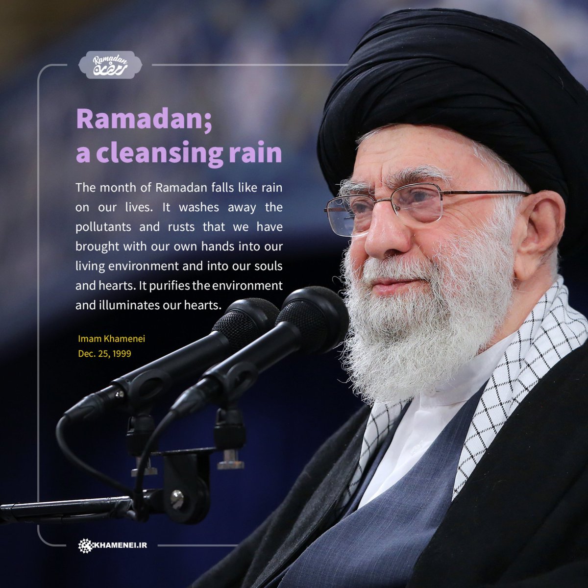 The month of #Ramadan falls like rain on our lives. It washes away the pollutants and rusts that we have brought with our own hands into our living environment and into our souls and hearts. It purifies the environment and illuminates our hearts.

Imam Khamenei
Dec. 25, 1999