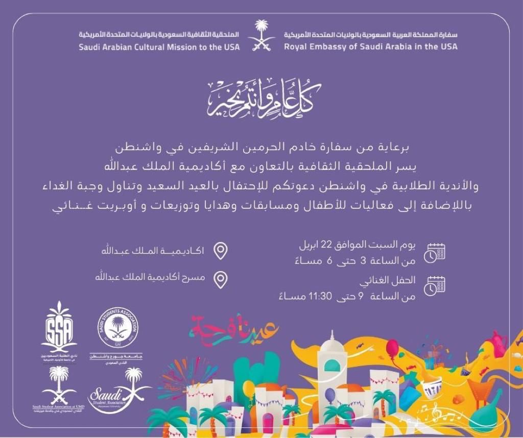 برعاية من سفارة خادم الحرمين الشريفين في واشنطن يسر الملحقية الثقافية بالتعاون مع أكاديمية الملك عبدالله والأندية الطلابية في واشنطن دعوتكم للإحتفال بعيد الفطر المبارك وكل عام وأنتم بخير.
<a href="/SaudiEmbassyUSA/">Saudi Embassy USA</a> 
@Ssatcua
<a href="/SSA_GWU/">النادي السعودي في جامعة جورج واشنطن</a>
@saudiumd
@ssa_mu
#عيد_الفطر_المبارك