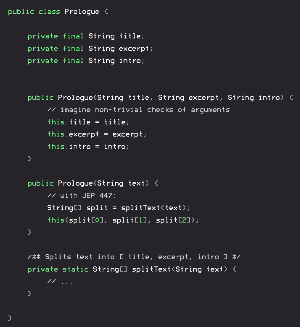 I'm sure you've encountered the annoying situation where you chain constructors but can't smoothly call the right one with `this(...)` or `super(...)` because you need to do work before, which you can't: no statements before this/super!

Behold JEP 447: openjdk.org/jeps/447