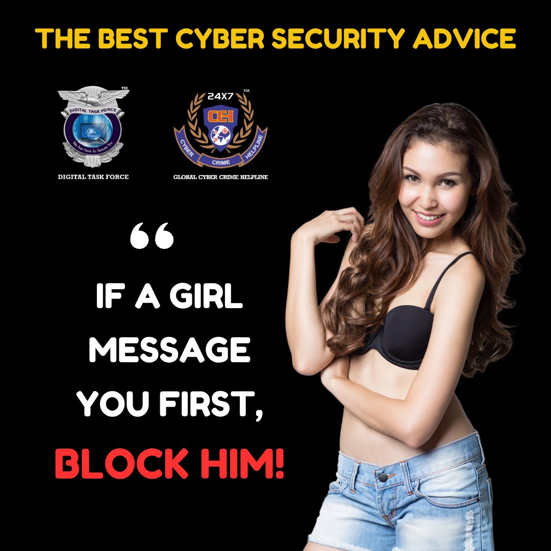 THE BEST CYBER SECURITY ADVICE
IF A GIRL MESSAGES YOU FIRST, BLOCK HIM!

Don't forget to LIKE, SHARE and SAVE this post!

#cybercrimes #cybercrimehelpline #digitaltaskforce #Police #cybersurkshaabhiyan #cybercrime #globalcybercrimehelpline #cybersecurity #Fraud  #hacking