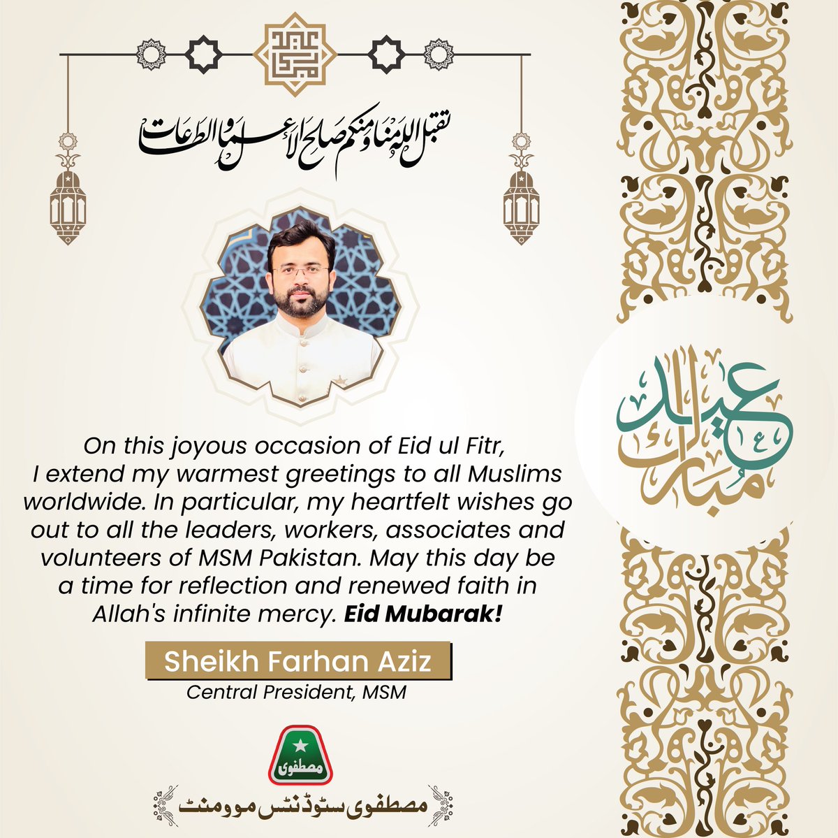 On the joyous occasion of Eid ul Fitr,  I extend my warmest greetings to all Muslims worldwide. In particular, my heartfelt wishes go out to all the dedicated leaders, workers, associates and volunteers of MSM Pakistan. May this day be a time for reflection and renewed faith in