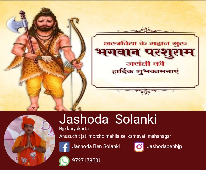 ભગવાન વિષ્ણુના છઠ્ઠા અવતાર…
મહા તપસ્વી...
જમદગ્નિ-રેણુકાના પુત્ર…
શસ્ત્ર અને શાસ્ત્રના અનન્ય જ્ઞાતા…
સમતા અને ન્યાયના સમર્થક...
અલૌકિક-અદભૂત તેજધારક…
આતતાયીઓના સંહારક…
ઋષિવીર ભગવાન પરશુરામજી 
જન્મોત્સવના
પાવન અવસરે દંડવત્ નમન….

આજના પાવન અવસરે સૌને શુભ કામ🚩💐🙏🏻