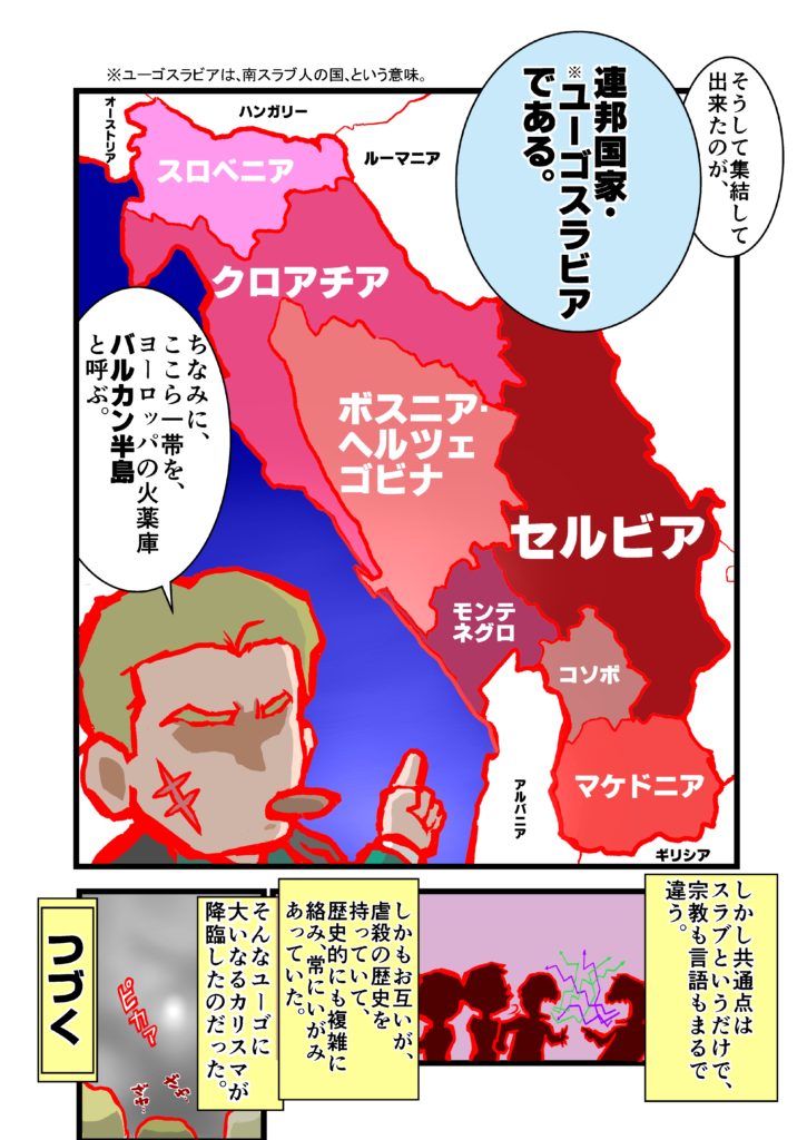 「石の花」を読む前に かつて、7つの国境、6つの共和国、5つの民族、4つの言語、3つの宗教、2つの文字を持つ、1つの国家というバラバラの地政学を1人の独裁者が奇跡的に統一した物の、数十年前に熾烈な内戦の果てに崩壊し、現在は存在しなくなった「ユーゴスラビア」という夢の国をぜひ知ってほしい。