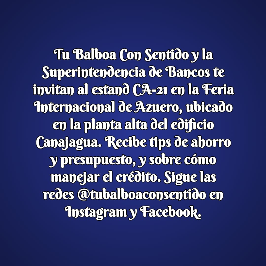 Tu Balboa Con Sentido y la Superintendencia de Bancos te invitan al estand CA-21 en la Feria Internacional de Azuero, ubicado en la planta alta del edificio Canajagua. Recibe tips de ahorro y presupuesto, y sobre cómo manejar el crédito. Sigue las redes @tubalboaconsentido