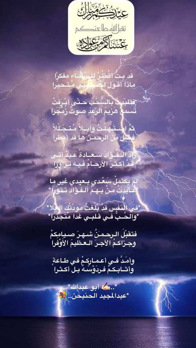1Rain_spring's tweet photo. قَد بِـتُّ أنْـظُـرُ للـسّـمـاء مفكرًا
ماذا أقـول لـصـاحبي مُـتـحيّرا

فتلبّدتْ بالسُّحْبِ حـتّىٰ أبْـرَقَتْ
تَسمعْ هَزيمَ الرّعدِ صوتٌ زَمْجَرا

ثمَّ اســتَـهـلّـتْ وابِــلاً مُـتـجَـلّلاً
فضلٌ من الرحمـٰن ها قد أَمطرا

 عبدالمجيد الحنيحن #عيدكم_مبارك https://t.co/RakvFnWhdB