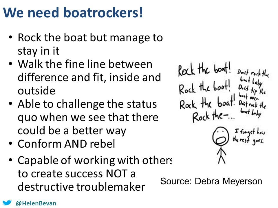 A key ability of a change agent at work is to be able to rock the boat and stay in it. If we set ourselves up in opposition, we can get locked into a one-sided model, which depends on having a big dominant authority system to 'oppose' & may not achieve much. Change agents need to