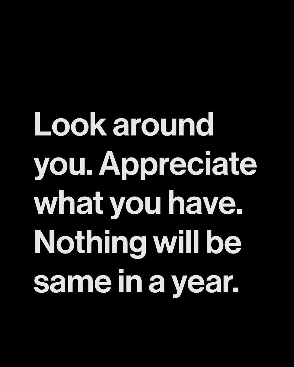 Look around you. Appreciate what you have. Nothing will be same in a year.