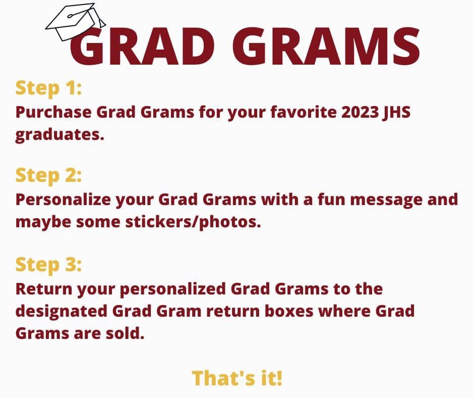 GRAD GRAMS 🎓

Congratulate a JHS Class of 2023 graudate you know with a Grad Gram! Simply purchase for $1.00 at designated locations and personalize!

Then return to the designated boxes by May 5th!
Each graduate will receive a booklet that includes their Grad Grams! ✨