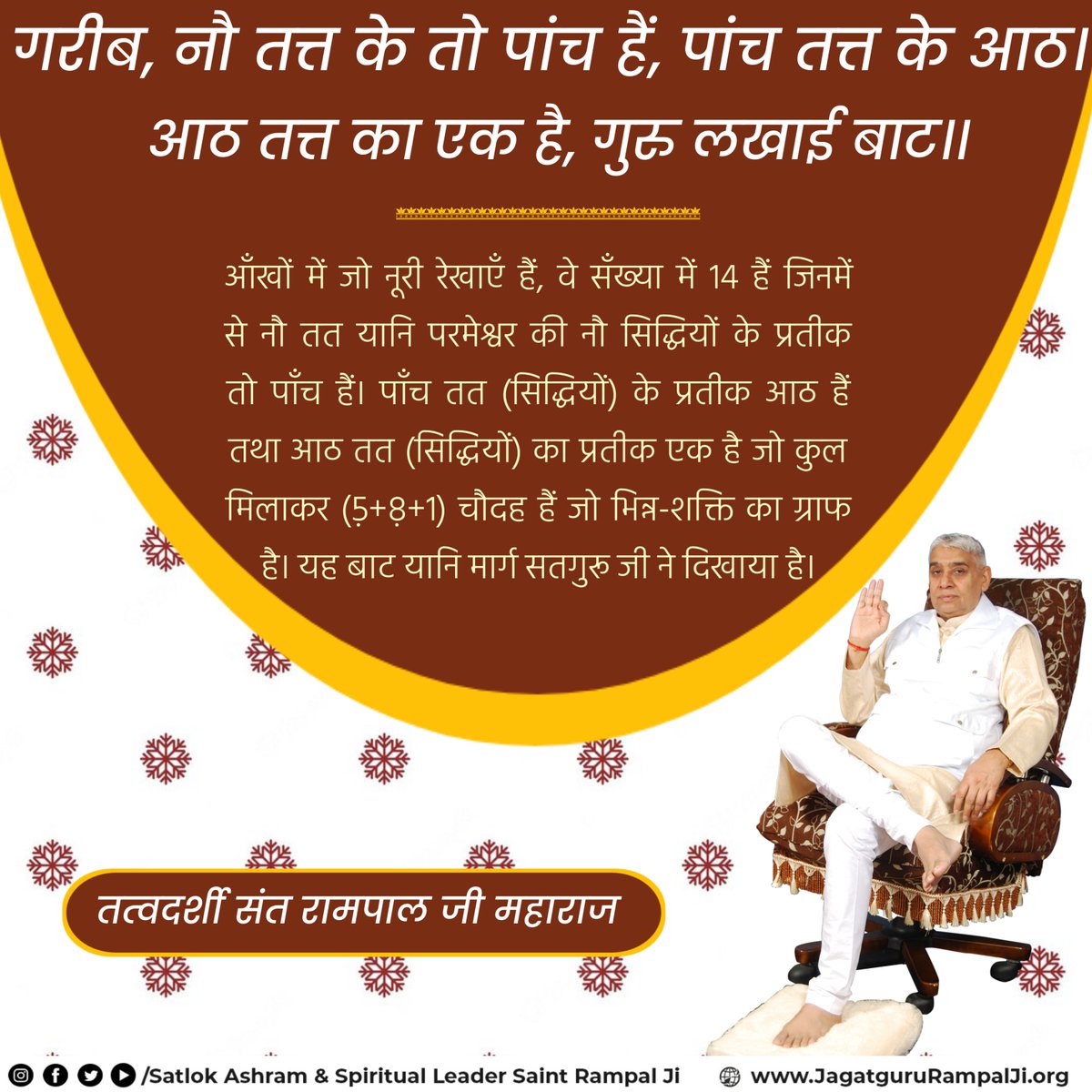 गरीब, नौ तत्त के तो पांच हैं, पांच तत्त के आठ।
आठ तत्त का एक है, गुरु लखाई बाट।।
सरलार्थ:- आँखों में जो नूरी रेखाएँ हैं, वे सँख्या में 14 हैं जिनमें से नौ तत यानि परमेश्वर की नौ सिद्धियों के प्रतीक तो पाँच हैं। पाँच तत (सिद्धियों) के प्रतीक आठ हैं तथा आठ तत (सिद्धियों) का प्रतीक