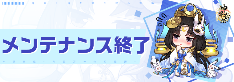 【メンテナンス終了のお知らせ】  メンテナンスが只今終了いたしました！引き続き、『神界奇伝～八百万神の幻想譚～』をお楽しみください。   メンテナンス補償はゲーム内「掲示板」ー「バージョン公告」にて配布致しましたので、ぜひお受取りください！