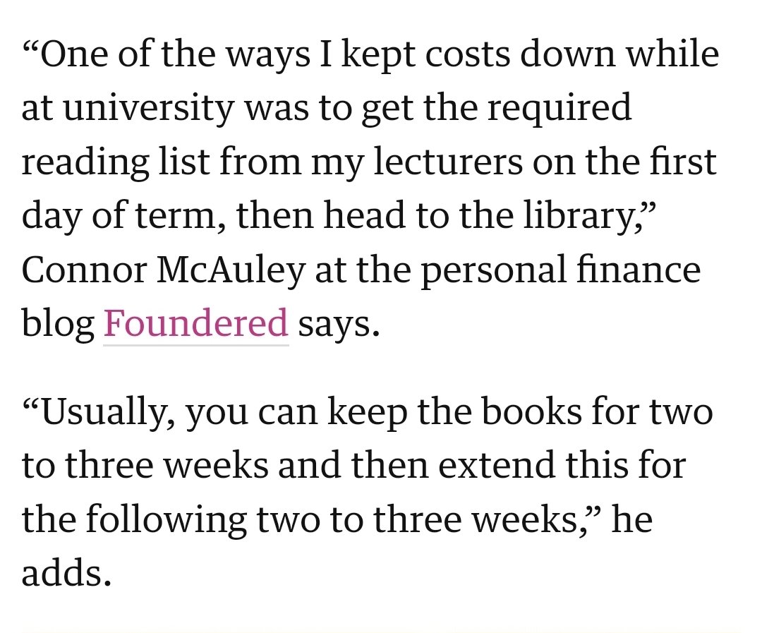 Screenshot reading: "One of the ways I kept costs down while at university was to get the required reading list from my lecturers on the first day of term, then head to the library,” Connor McAuley at the personal finance blog Foundered says.

“Usually, you can keep the books for two to three weeks and then extend this for the following two to three weeks,” he adds.