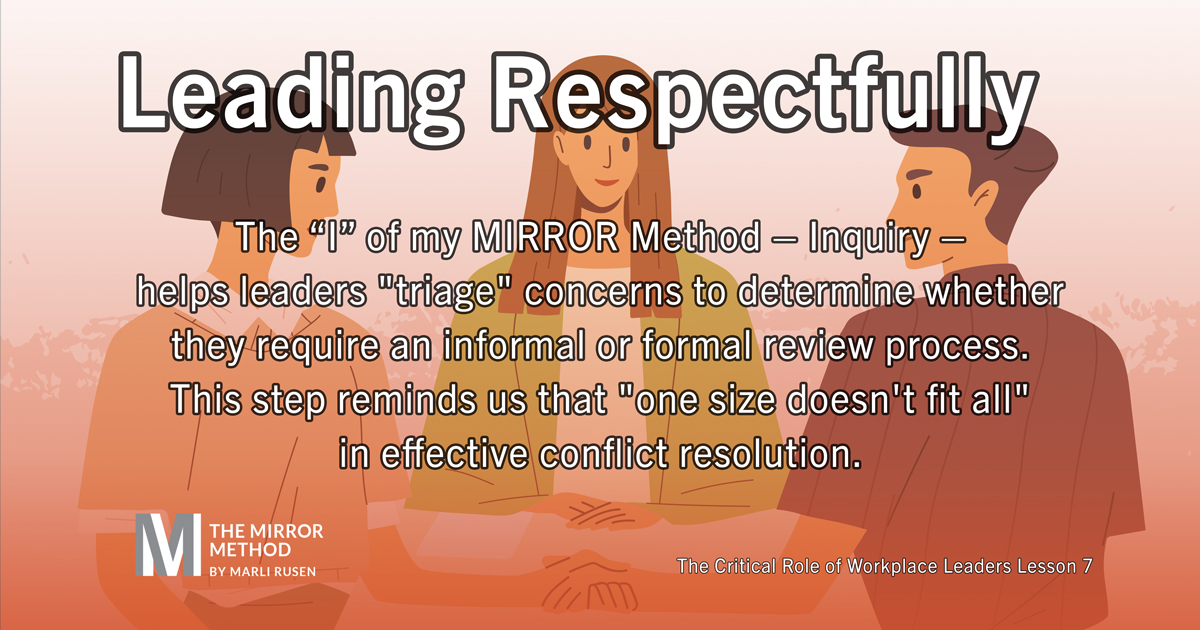 MarliRusen's tweet image. The &quot;I&quot; of my MIRROR Method - Inquiry - helps leaders &quot;triage&quot; concerns to determine whether they require an informal or formal review process. This step reminds us that &quot;one size doesn&apos;t fit all&quot; in effective conflict resolution. #LeadingRespectfully #MIRRORMethod #Leadership