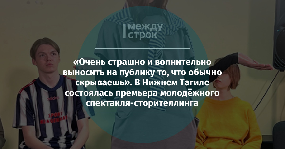 «Очень страшно и волнительно выносить на публику то, что обычно скрываешь». В Нижнем Тагиле состоялась премьера молодёжного спектакля-сторителлинга mstrok.ru/65550