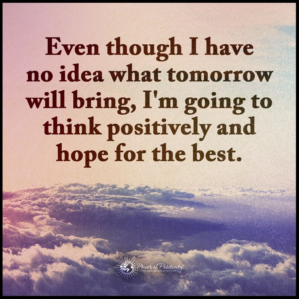 Even though I have no idea what tomorrow will bring, I'm going to think positively and hope for the best.