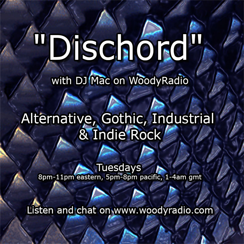 "Dischord" with DJ Mac on WoodyRadio     
Alternative, Goth, Industrial &amp; Indie Rock     
Tuesdays 8pm-11pm eastern, 5pm-8pm pacific, 1-4am gmt     
Listen and chat on woodyradio.com