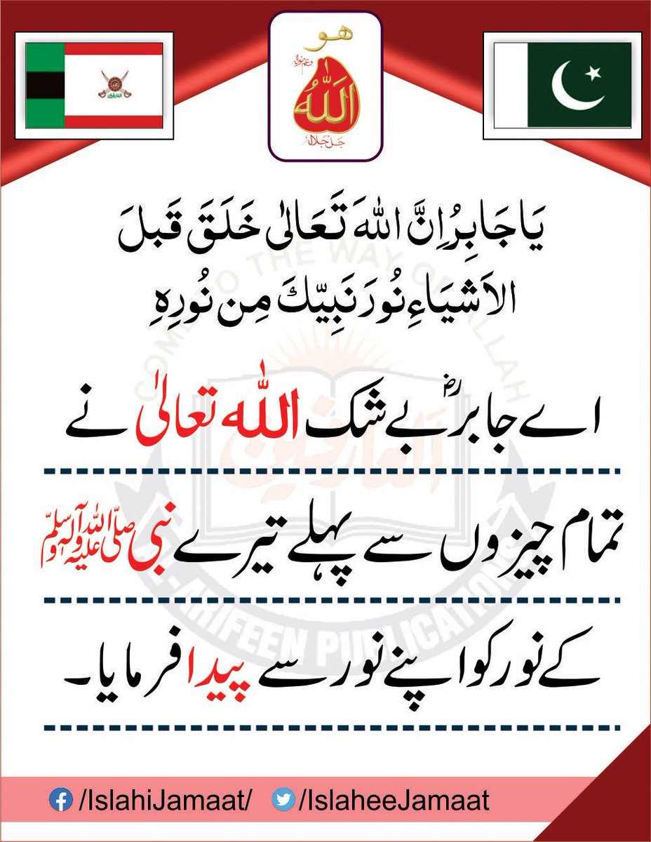 حضور علیہ الصّلوٰة والسلام نےحضرت جابرؓ سےفرمایا:

یَاجَابِرُ اِنَّ اللّٰہَ تَعَالٰی خَلَقَ قَبلَ الاَشیَا۶ِ نُورَنَبِیّکَ مِن نُورِہ

ترجمہ:
"اےجابرؓ بے شک اللّٰہ تعالٰی نےتمام چیزوں سےپہلے تیرےنبی کےنور کو اپنے نور سےپیدا فرمایا"

alfaqr.net
alarifeen.org