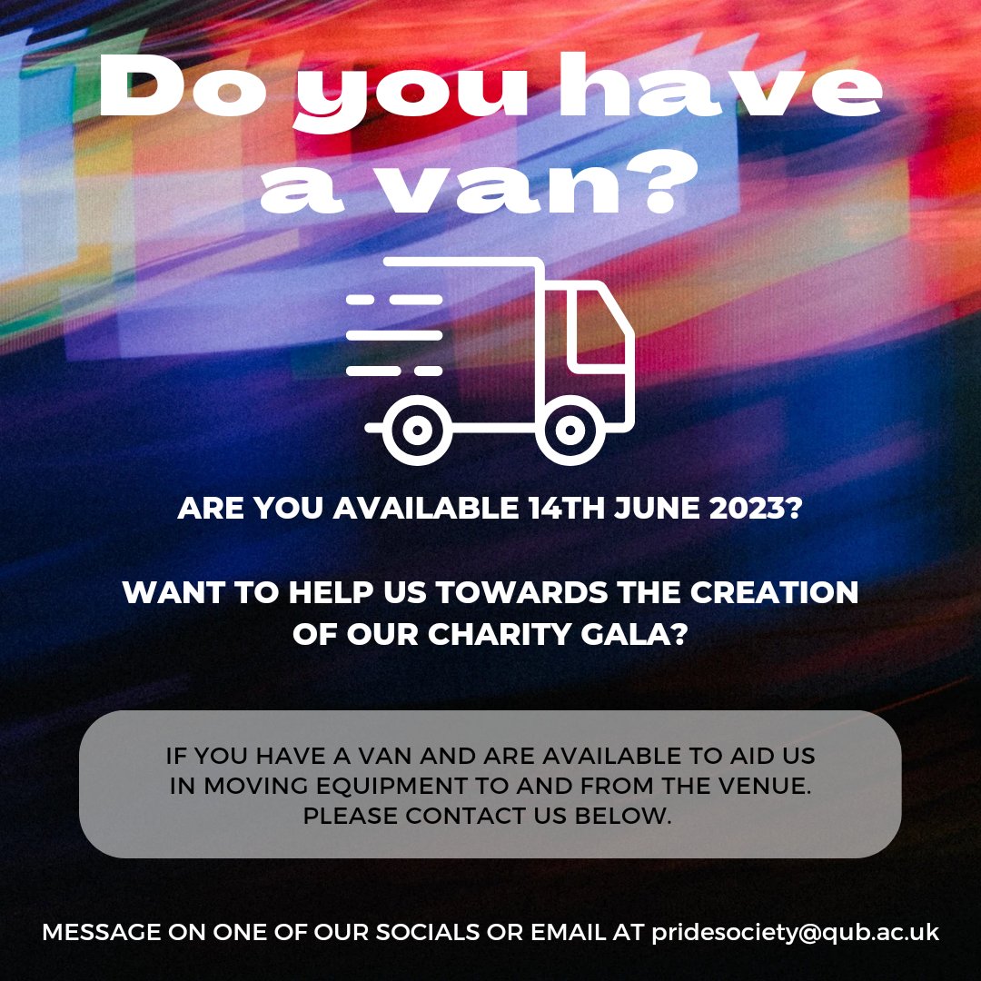 If you, or anyone you know, has a van they can use to help us out with equipment, moving to and from the venue, please get in contact.

Please message on one of our socials or email at pridesociety@qub.ac.uk