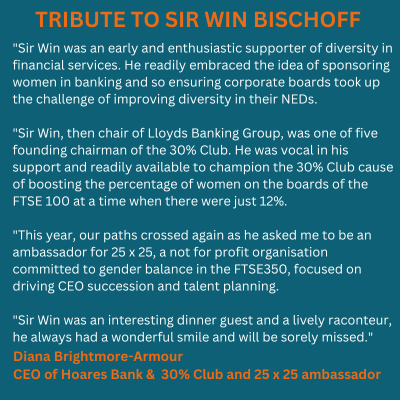 The 30% Club is deeply saddened to learn of the death of one of our founding chairman Sir Win Bischoff. Here our ambassador Diana Brightmore-Armour shares a tribute to a man who championed women in the boardroom. We will always be grateful to you Sir Win.
