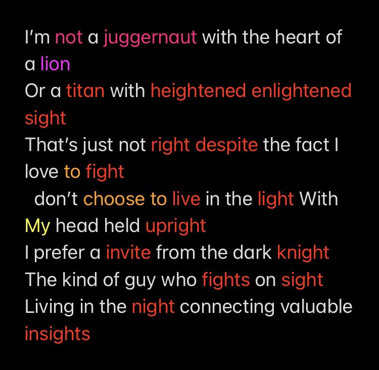 I’m not a juggernaut with the heart of a lion 
Or a titan with heightened enlightened sight 
That’s just not right despite the fact I love to fight 
I don’t choose to live in the light With My head held upright 
I prefer a invite from the dark knight 
The kind of guy who fights