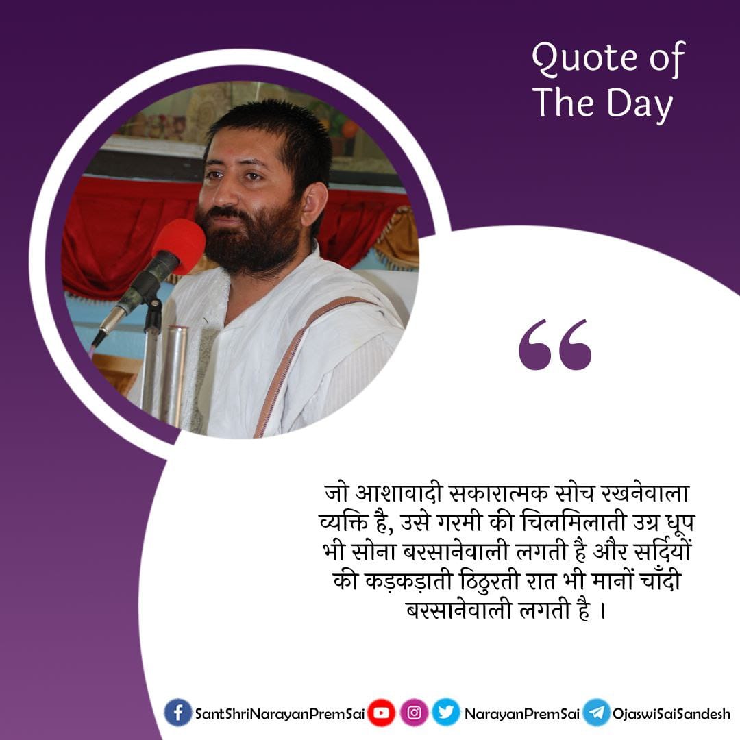 जो आशावादी सकारात्मक सोच रखनेवाला व्यक्ति है, उसे गरमी की चिलमिलाती उग्र धूप भी सोना बरसानेवाली लगती है और सर्दियों की कड़कड़ाती थोर ठिठुरती रात भी मानों चाँदी बरसानेवाली लगती है । #NarayanSai