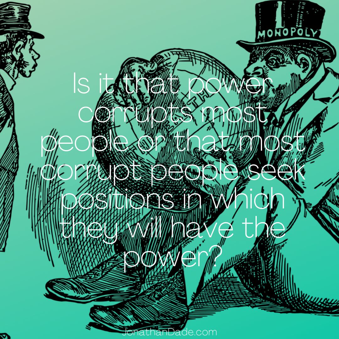 Is it that power corrupts most people or that most corrupt people seek positions in which they will have the power? JonathanDade.com