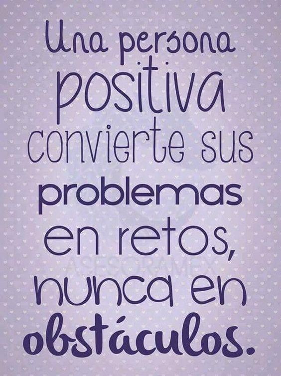 Una persona positiva, convierte sus problemas en retos!