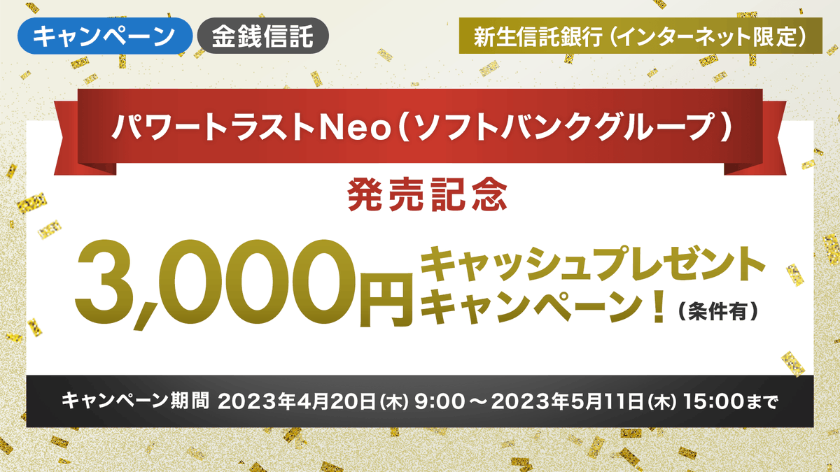 パワートラストNeo（ソフトバンクグループ）」発売記念キャンペーン【新生信託銀行】／  お申し込み時に所定の条件をクリアされたお客さま全員に、もれなく3,000円キャッシュプレゼントするキャンペーンを開始！ ▽詳細はこちら  https://t.co/EYnCeeyAry ＃資産運用 ...