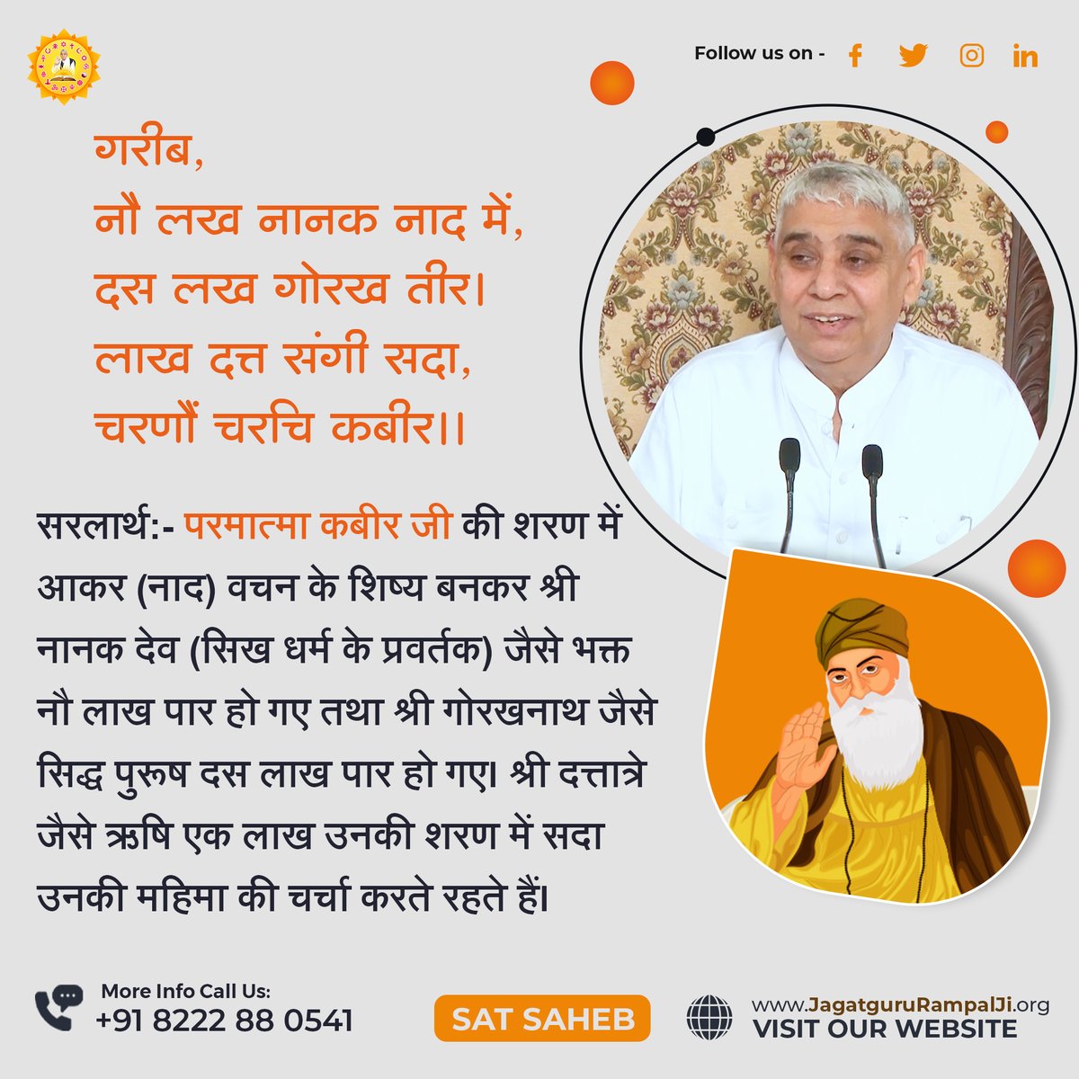 गरीब, नौ लख नानक नाद में, दस लख गोरख तीर।
लाख दत्त संगी सदा, चरणौं चरचि कबीर।।
सरलार्थ:- परमात्मा कबीर जी की शरण में आकर (नाद) वचन के शिष्य बनकर श्री नानक देव (सिख धर्म के प्रवर्तक) जैसे भक्त नौ लाख पार हो गए तथा श्री गोरखनाथ जैसे सिद्ध पुरूष दस लाख पार हो गए। श्री दत्तात्रे जैसे
