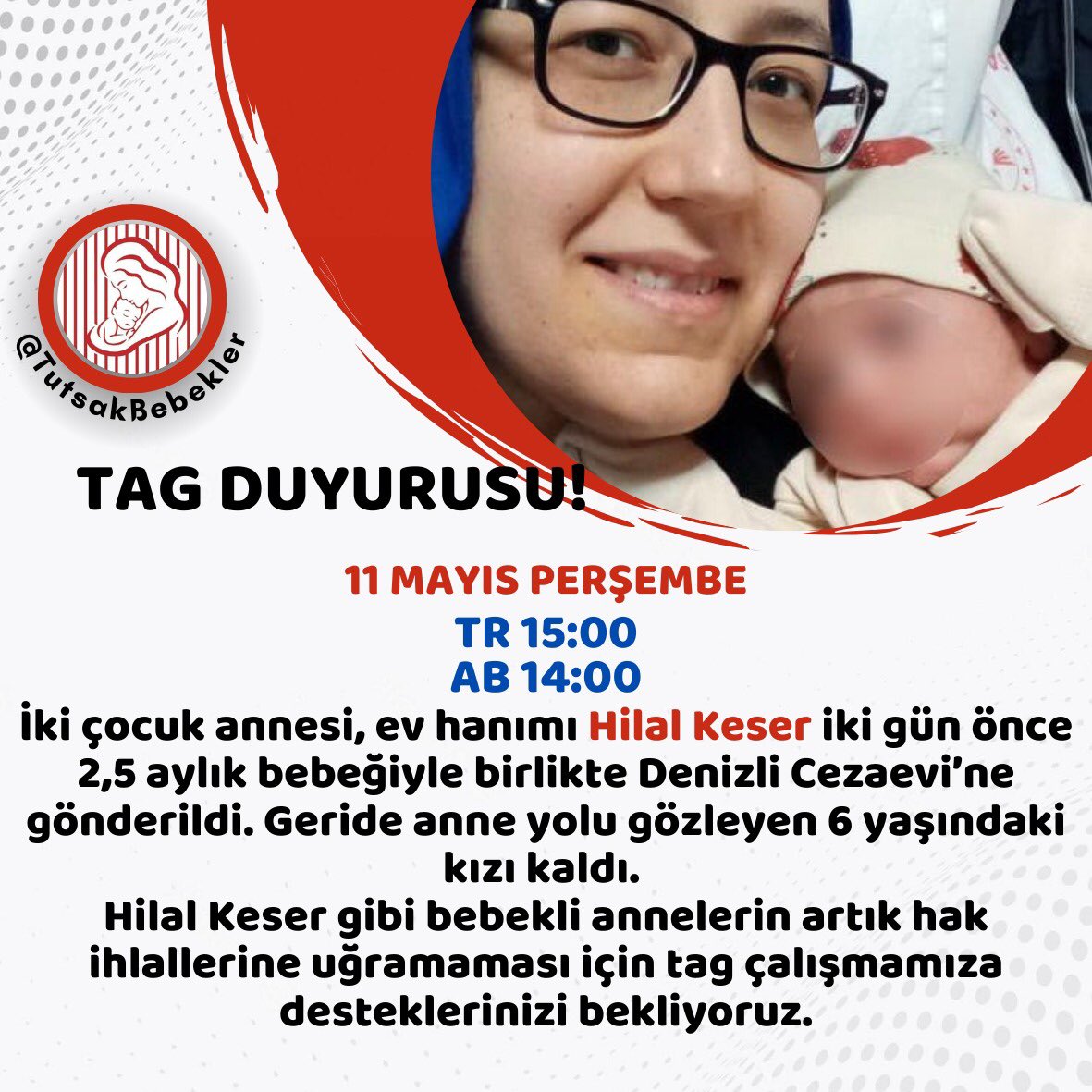 TAG DUYURUSU 

11 MAYIS PERŞEMBE

TR 15.00
AB 14.00

2,5 aylık bebeğiyle birlikte tutuklanan ve Denizli T Tipi Cezaevi’ne konulan ev hanımı Hilal Keser’in özgürlüğüne kavuşabilmesi için yapacağımız Tag çalışmamıza desteklerinizi bekliyoruz.