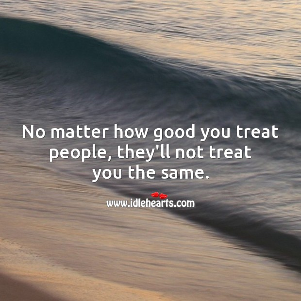 https://www.idlehearts.com/2799887/no-matter-how-good-you-treat-people-theyll-not-treat-you-the-same