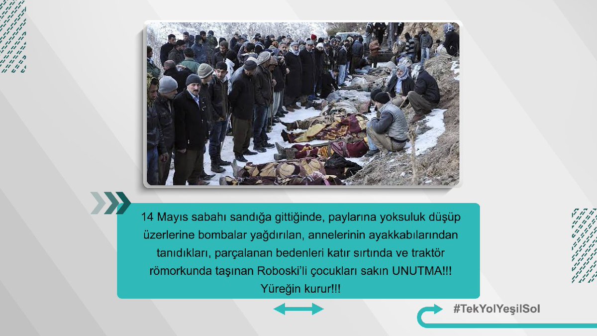 MyrkhanM's tweet photo. 14 Mayıs sabahı sandığa gittiğinde, paylarına yoksuluk düşüp üzerlerine bombalar yağdırılan, annelerinin ayakkabılarından tanıdıkları, parçalanan bedenleri katır sırtında ve traktör römorkunda taşınan Roboski’li çocukları sakın UNUTMA!!!   Yüreğin kurur!!! 
#TekYolYeşilSol https://t.co/nZsbXBNbVY