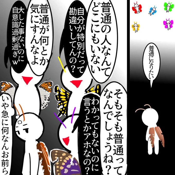 「普通の人なんてどこにもいない」 →じゃあなんで排除されんだよ  「普通が何とか気にすんなよ」 →気にしないよ?殴られないならね  「そもそも普通ってなんでしょうね?」 →息してるだけで否定されない事  【普通】が何かはわからないけど 少なくとも  お前らが論破して ドヤりたいのだけはわかる