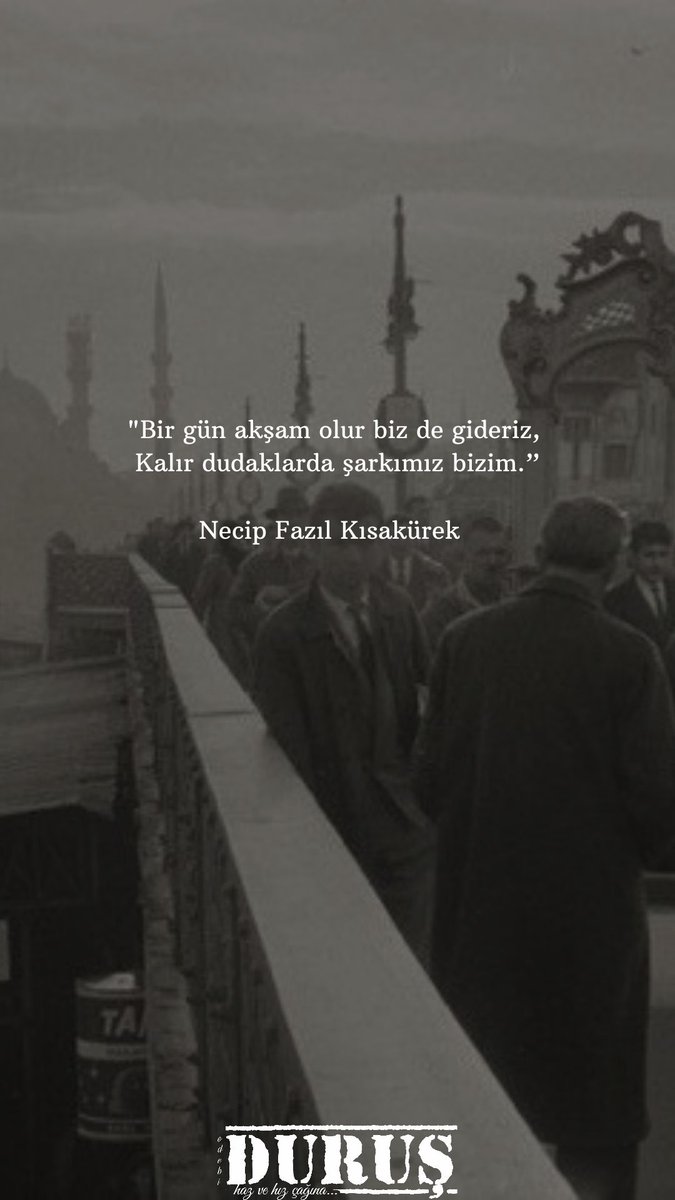 "Bir gün akşam olur biz de gideriz,
Kalır dudaklarda şarkımız bizim."

Necip Fazıl Kısakürek