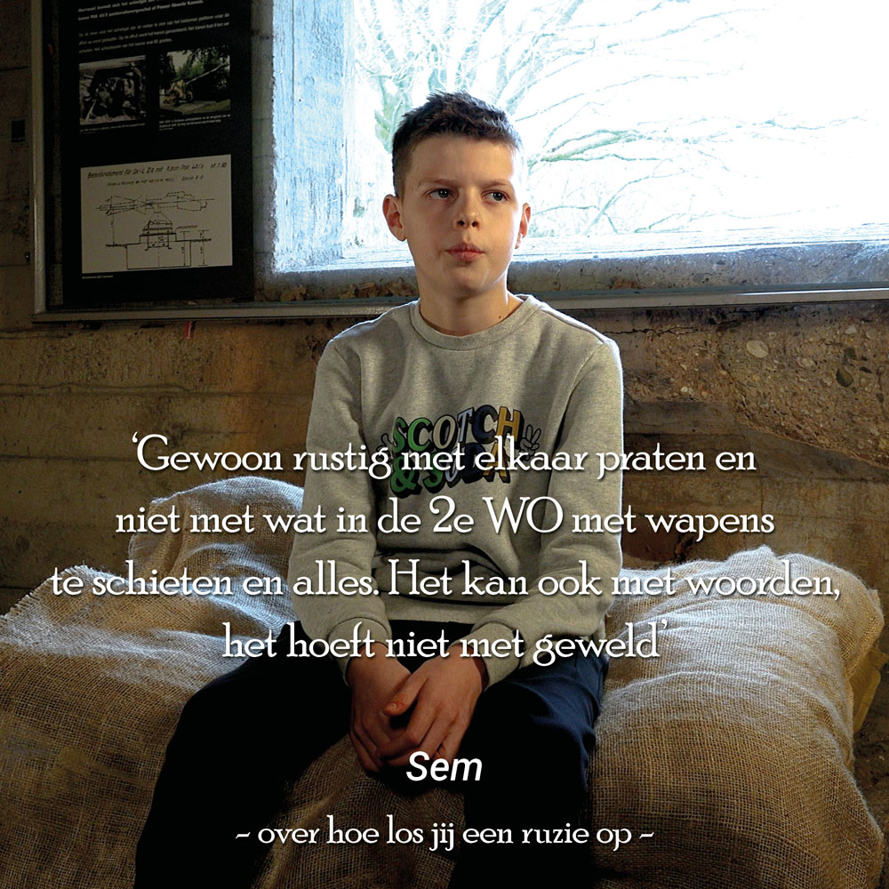 Sem over hoe los jij een ruzie op: "Gewoon rustig met elkaar praten en niet met wat in de 2e WO is gebeurd, met wapens schieten en alles. Het kan ook met woorden, het hoeft niet met geweld."

Meer info over dit project via bit.ly/3XWK5E7