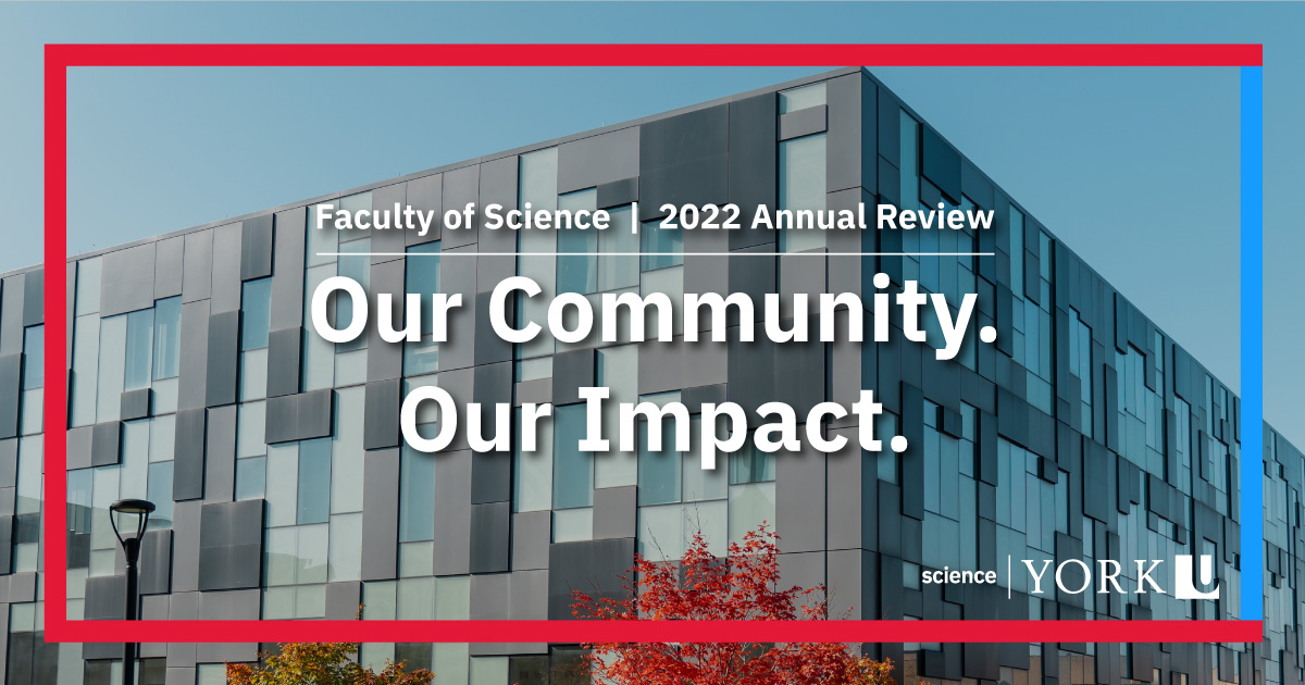 We are excited to share “Our Community, Our Impact,” a collection of our accomplishments from 2022. This Annual Review showcases how we are striving to make York Science a great place to study, research, and be proud community members.

Read the report: yorku.ca/science/2022AR