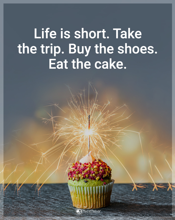 “Life is short. Take a trip. Buy the shoes. Eat the cake.”