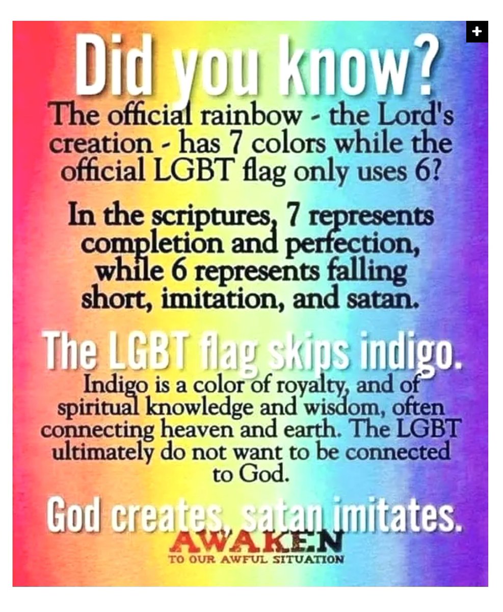 Interesting how the “Pride” flag only contains 6 of the 7 colours of God’s rainbow. What’s missing? Indigo as it represents royalty, spiritual knowledge and wisdom. LGBTQ do not want to be connected to God. Just stating the facts!