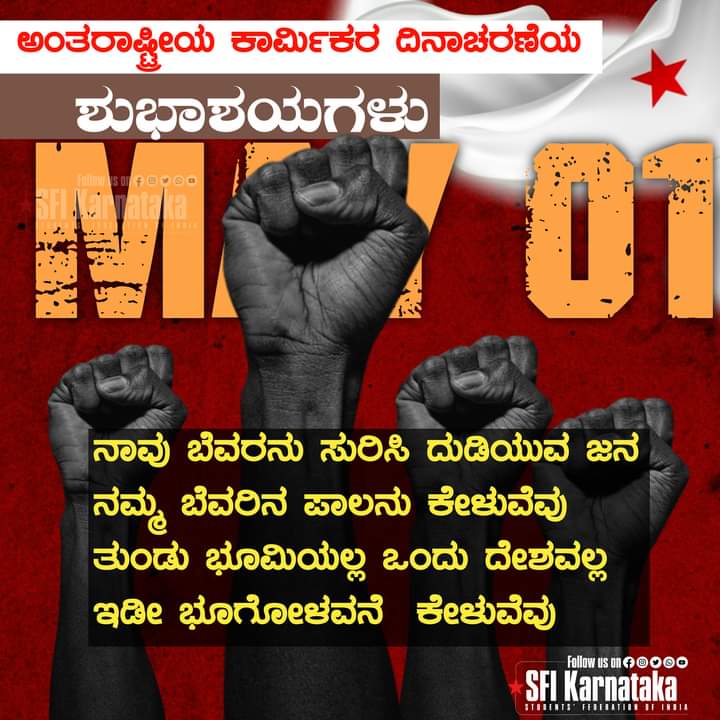 ನಾವು ಬೆವರನು ಸುರಿಸಿ ದುಡಿಯುವ ಜನ
ನಮ್ಮ ಬೆವರಿನ ಪಾಲನು ಕೇಳುವೆವು
ತುಂಡು ಭೂಮಿಯಲ್ಲ ಒಂದು ದೇಶವಲ್ಲ ಇಡೀ ಭೂಗೋಳವನೆ ಕೇಳುವೆವು. 

ದುಡಿಯುವ ಕೈಗಳು ದೇಶವನ್ನು ಆಳಬೇಕು ಎಲ್ಲರಿಗೂ 
ಅಂತಾರಾಷ್ಟ್ರೀಯ ಕಾರ್ಮಿಕರ ದಿನಾಚರಣೆಯ ಶುಭಾಶಯಗಳು.

#SFIKarnataka